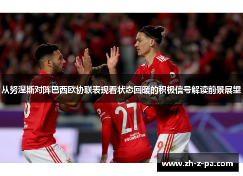 从努涅斯对阵巴西欧协联表现看状态回暖的积极信号解读前景展望