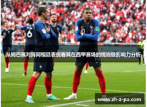 从姆巴佩对阵阿根廷表现看其在西甲赛场的统治级影响力分析 从姆巴佩对阵阿根廷表现看其在西甲赛场的统治级影响力分析