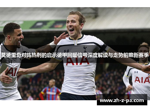 莫德里奇对阵热刺的启示德甲回暖信号深度解读与走势前瞻新赛季