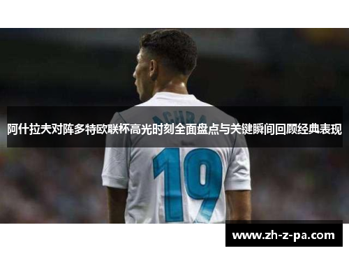 阿什拉夫对阵多特欧联杯高光时刻全面盘点与关键瞬间回顾经典表现