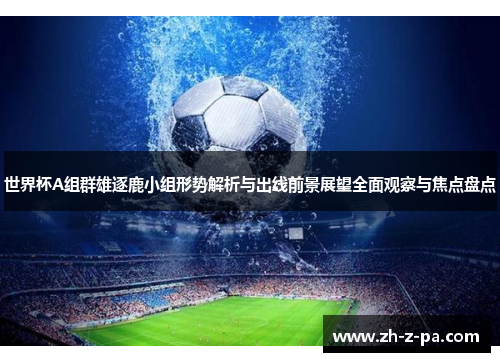 世界杯A组群雄逐鹿小组形势解析与出线前景展望全面观察与焦点盘点