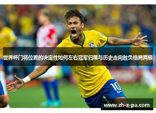 世界杯门将位置的决定性如何左右冠军归属与历史走向胜负格局两极