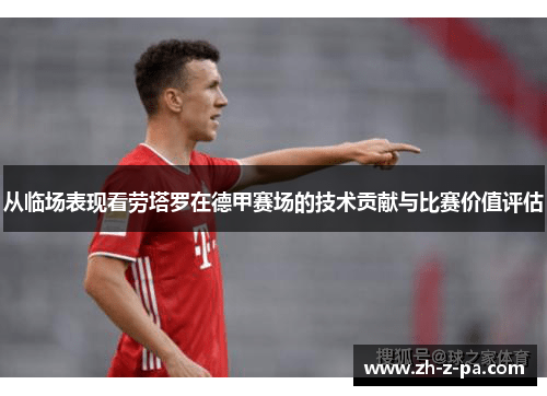 从临场表现看劳塔罗在德甲赛场的技术贡献与比赛价值评估 从临场表现看劳塔罗在德甲赛场的技术贡献与比赛价值评估