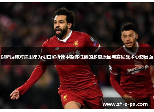 以萨拉赫对阵里昂为切口解析德甲整体低迷的多重原因与赛程战术心态层面