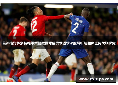 吕迪格对阵多特德甲关键数据背后战术逻辑深度解析与胜负走势关联探究