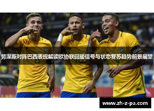 努涅斯对阵巴西表现解读欧协联回暖信号与状态复苏趋势前景展望