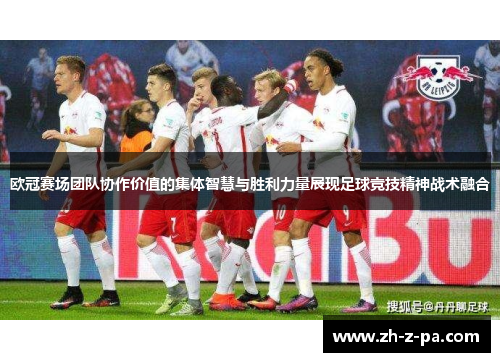 欧冠赛场团队协作价值的集体智慧与胜利力量展现足球竞技精神战术融合