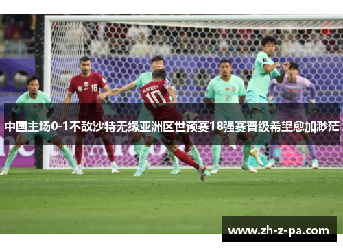 中国主场0-1不敌沙特无缘亚洲区世预赛18强赛晋级希望愈加渺茫 中国主场0-1不敌沙特无缘亚洲区世预赛18强赛晋级希望愈加渺茫