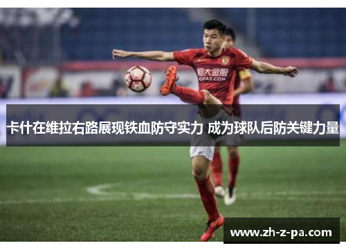 卡什在维拉右路展现铁血防守实力 成为球队后防关键力量 卡什在维拉右路展现铁血防守实力 成为球队后防关键力量