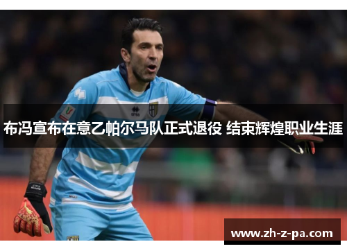 布冯宣布在意乙帕尔马队正式退役 结束辉煌职业生涯
