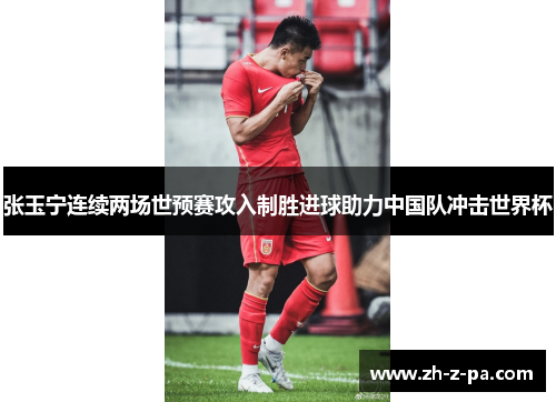 张玉宁连续两场世预赛攻入制胜进球助力中国队冲击世界杯 张玉宁连续两场世预赛攻入制胜进球助力中国队冲击世界杯