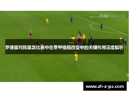 罗德里对阵里昂比赛中在意甲格局改变中的关键作用深度解析