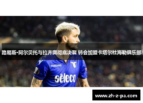 路易斯·阿尔贝托与拉齐奥彻底决裂 转会加盟卡塔尔杜海勒俱乐部 路易斯·阿尔贝托与拉齐奥彻底决裂 转会加盟卡塔尔杜海勒俱乐部