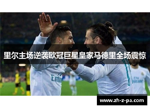 里尔主场逆袭欧冠巨星皇家马德里全场震惊