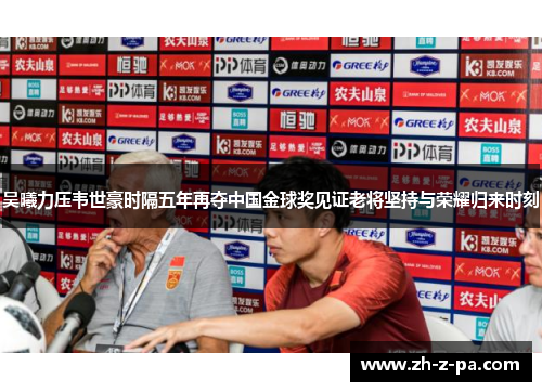 吴曦力压韦世豪时隔五年再夺中国金球奖见证老将坚持与荣耀归来时刻 吴曦力压韦世豪时隔五年再夺中国金球奖见证老将坚持与荣耀归来时刻