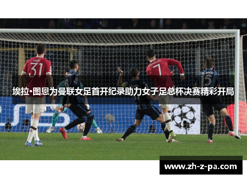 埃拉·图恩为曼联女足首开纪录助力女子足总杯决赛精彩开局