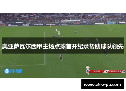 奥亚萨瓦尔西甲主场点球首开纪录帮助球队领先 奥亚萨瓦尔西甲主场点球首开纪录帮助球队领先