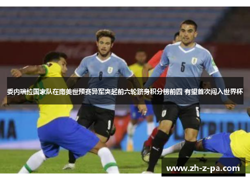 委内瑞拉国家队在南美世预赛异军突起前六轮跻身积分榜前四 有望首次闯入世界杯 委内瑞拉国家队在南美世预赛异军突起前六轮跻身积分榜前四 有望首次闯入世界杯