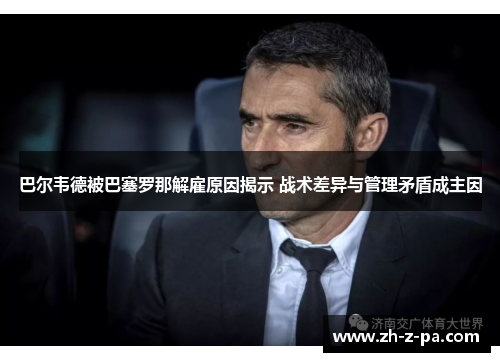 巴尔韦德被巴塞罗那解雇原因揭示 战术差异与管理矛盾成主因 巴尔韦德被巴塞罗那解雇原因揭示 战术差异与管理矛盾成主因