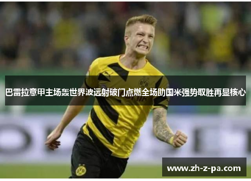巴雷拉意甲主场轰世界波远射破门点燃全场助国米强势取胜再显核心 巴雷拉意甲主场轰世界波远射破门点燃全场助国米强势取胜再显核心