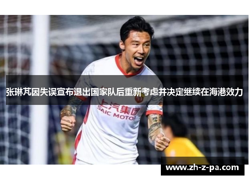 张琳芃因失误宣布退出国家队后重新考虑并决定继续在海港效力 张琳芃因失误宣布退出国家队后重新考虑并决定继续在海港效力