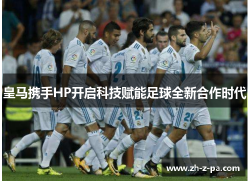 皇马携手HP开启科技赋能足球全新合作时代