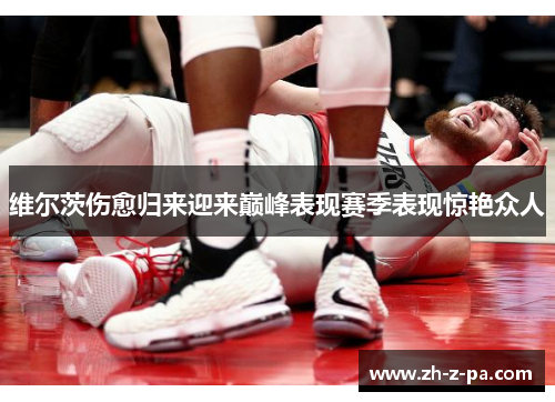 维尔茨伤愈归来迎来巅峰表现赛季表现惊艳众人