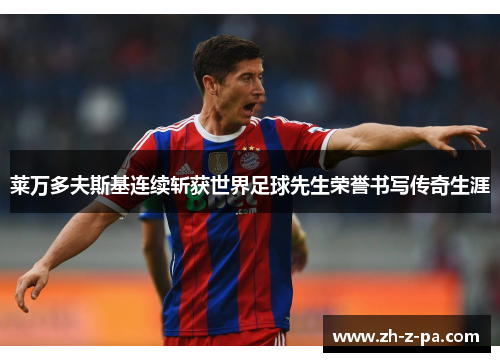 莱万多夫斯基连续斩获世界足球先生荣誉书写传奇生涯