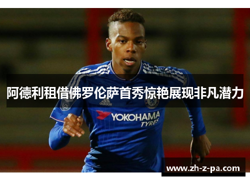 阿德利租借佛罗伦萨首秀惊艳展现非凡潜力