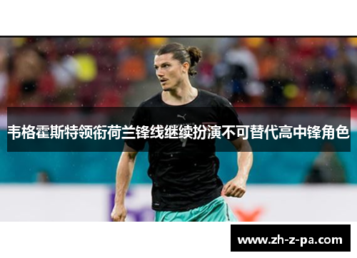 韦格霍斯特领衔荷兰锋线继续扮演不可替代高中锋角色