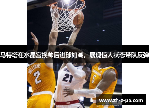 马特塔在水晶宫换帅后进球如潮，展现惊人状态带队反弹