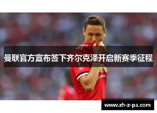 曼联官方宣布签下齐尔克泽开启新赛季征程