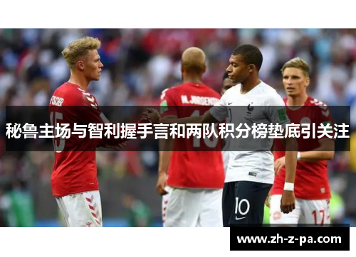秘鲁主场与智利握手言和两队积分榜垫底引关注 秘鲁主场与智利握手言和两队积分榜垫底引关注