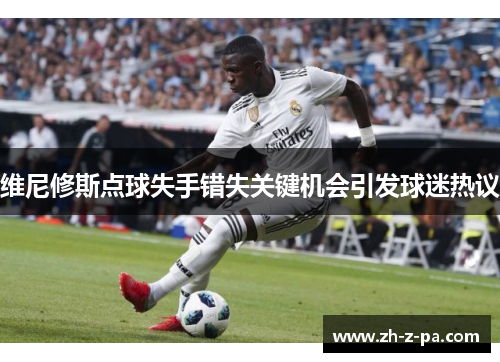 维尼修斯点球失手错失关键机会引发球迷热议 维尼修斯点球失手错失关键机会引发球迷热议