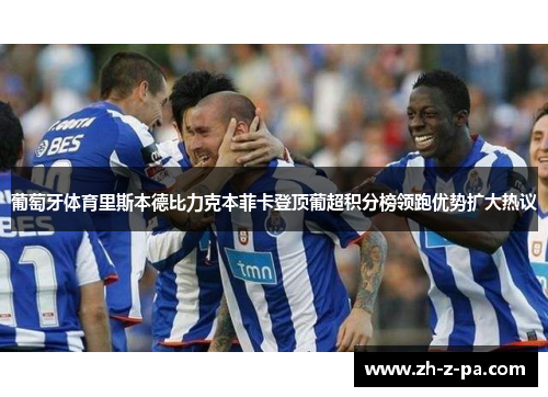葡萄牙体育里斯本德比力克本菲卡登顶葡超积分榜领跑优势扩大热议