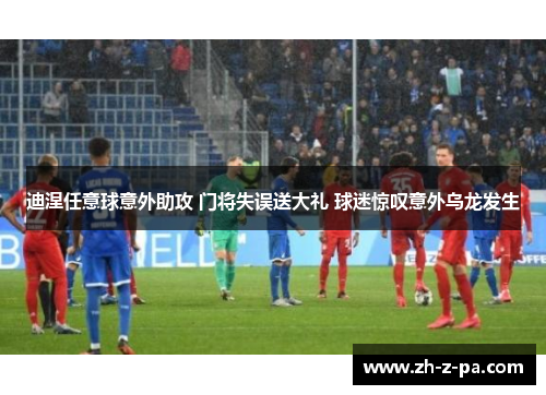 迪涅任意球意外助攻 门将失误送大礼 球迷惊叹意外乌龙发生