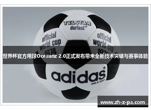 世界杯官方用球Oceaunz 2.0正式发布带来全新技术突破与赛事体验 世界杯官方用球Oceaunz 2.0正式发布带来全新技术突破与赛事体验