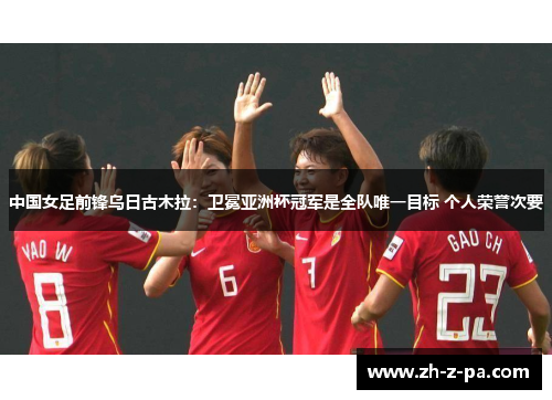 中国女足前锋乌日古木拉:卫冕亚洲杯冠军是全队唯一目标 个人荣誉次要 中国女足前锋乌日古木拉:卫冕亚洲杯冠军是全队唯一目标 个人荣誉次要