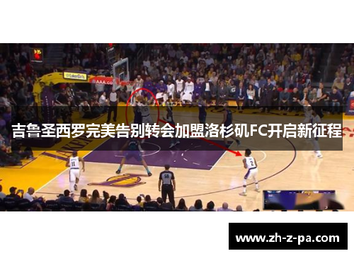 吉鲁圣西罗完美告别转会加盟洛杉矶FC开启新征程