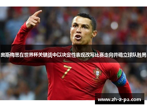 奥斯梅恩在世界杯关键战中以决定性表现改写比赛走向并确立球队胜局