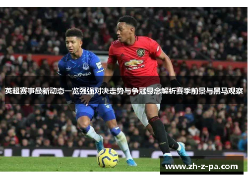 英超赛事最新动态一览强强对决走势与争冠悬念解析赛季前景与黑马观察 英超赛事最新动态一览强强对决走势与争冠悬念解析赛季前景与黑马观察