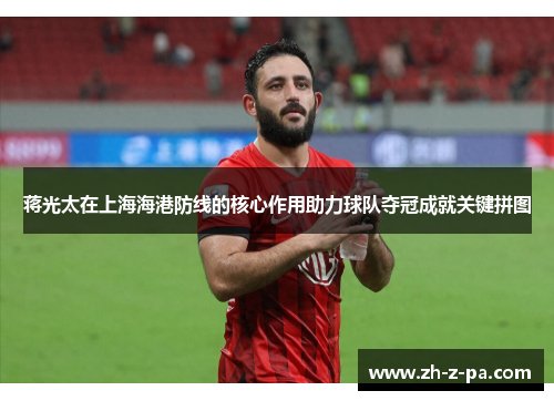 蒋光太在上海海港防线的核心作用助力球队夺冠成就关键拼图