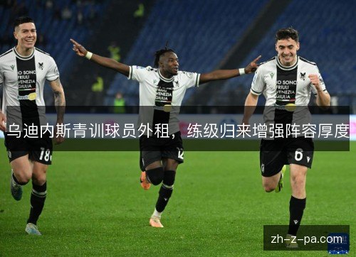 乌迪内斯青训球员外租,练级归来增强阵容厚度 乌迪内斯青训球员外租,练级归来增强阵容厚度