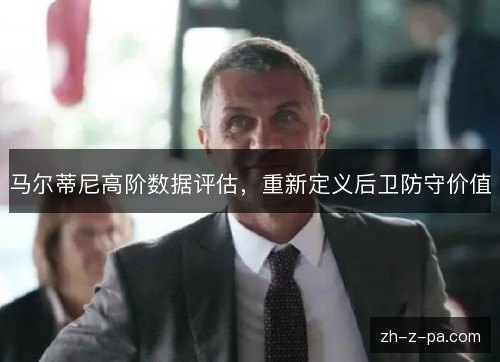 马尔蒂尼高阶数据评估,重新定义后卫防守价值 马尔蒂尼高阶数据评估,重新定义后卫防守价值